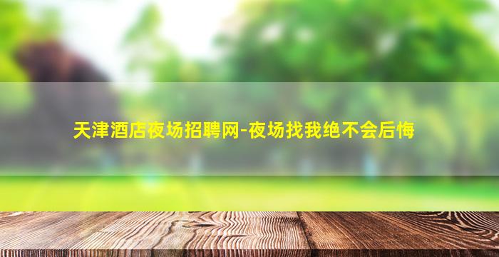 天津酒店夜场招聘网-夜场找我绝不会后悔